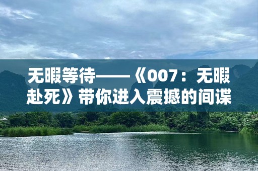 无暇等待——《007：无暇赴死》带你进入震撼的间谍世界