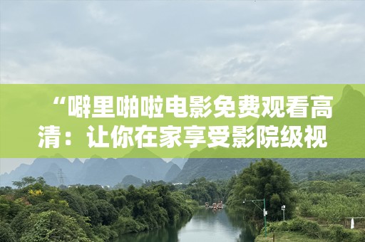 “噼里啪啦电影免费观看高清：让你在家享受影院级视听盛宴！”