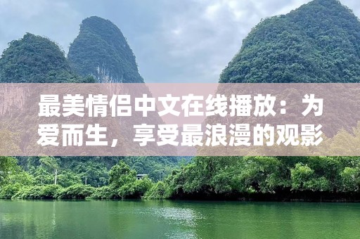 最美情侣中文***：为爱而生，享受最浪漫的观影时光