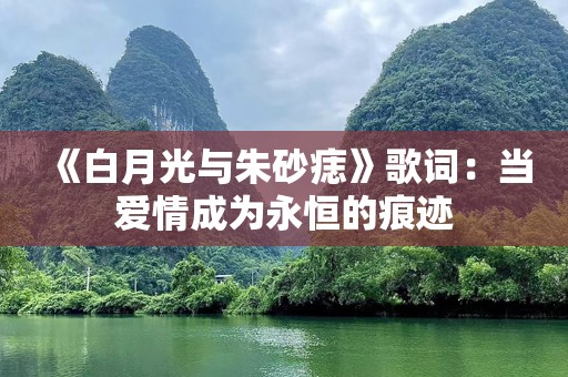 《白月光与朱砂痣》歌词：当爱情成为永恒的痕迹