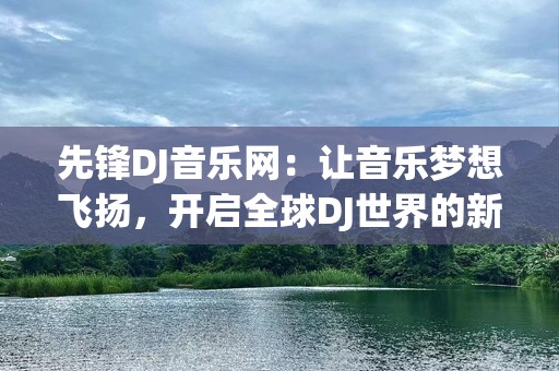 先锋DJ音乐网：让音乐梦想飞扬，开启全球DJ世界的新篇章
