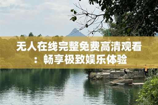 无人在线完整免费高清观看：畅享极致娱乐体验