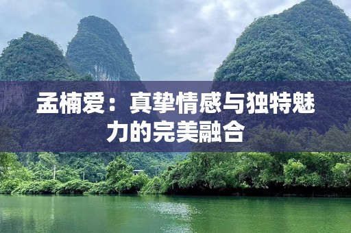 孟楠爱：真挚情感与独特魅力的完美融合