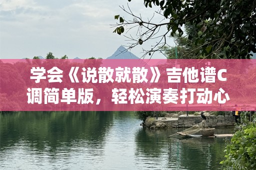 学会《说散就散》吉他谱C调简单版，轻松演奏打动心弦