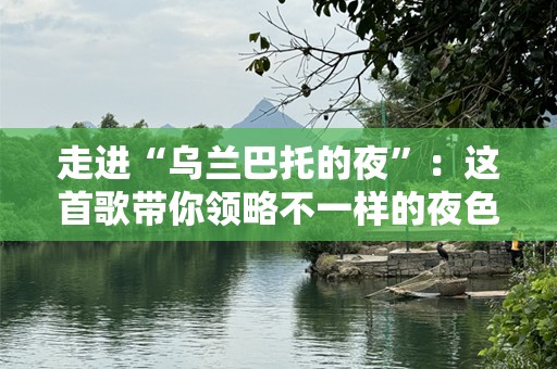 走进“乌兰巴托的夜”：这首歌带你领略不一样的夜色魅力