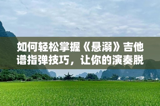 如何轻松掌握《悬溺》吉他谱指弹技巧，让你的演奏脱颖而出