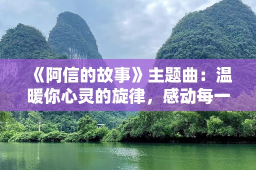 《阿信的故事》主题曲：温暖你心灵的旋律，感动每一位观众