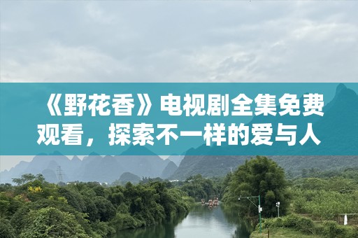 《野花香》电视剧全集免费观看，探索不一样的爱与人生