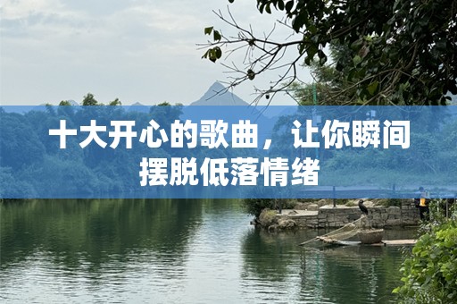 十大开心的歌曲，让你瞬间摆脱低落情绪