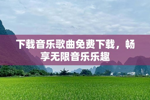 下载音乐歌曲免费下载，畅享无限音乐乐趣