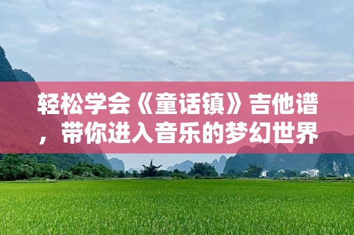 轻松学会《童话镇》吉他谱，带你进入音乐的梦幻世界！