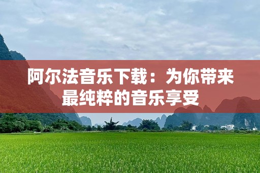 阿尔法音乐下载：为你带来最纯粹的音乐享受