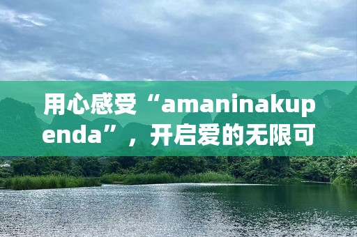 用心感受“amaninakupenda”，开启爱的无限可能
