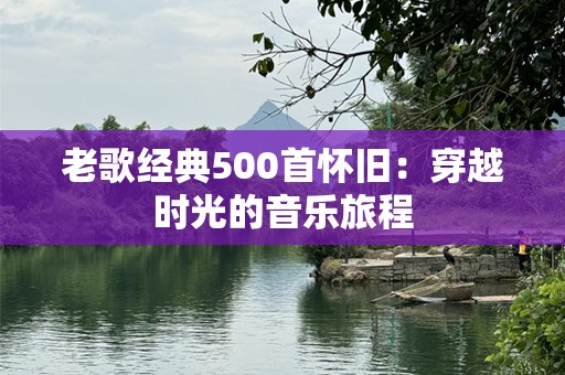 老歌经典500首怀旧：穿越时光的音乐旅程
