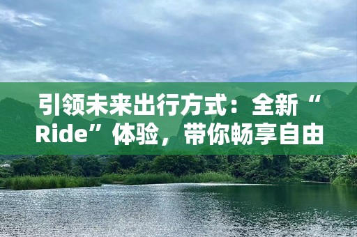 引领未来出行方式：全新“Ride”体验，带你畅享自由与***