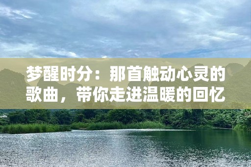 梦醒时分：那首触动心灵的歌曲，带你走进温暖的回忆