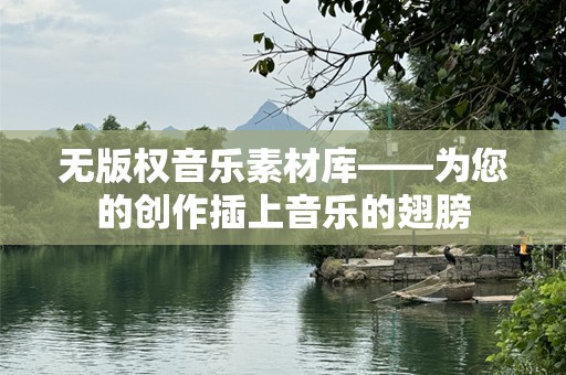 无版权音乐素材库——为您的创作插上音乐的翅膀