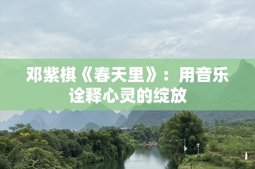 邓紫棋《春天里》：用音乐诠释心灵的绽放