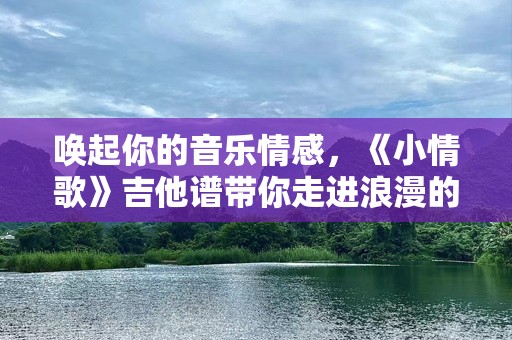 唤起你的音乐情感，《小情歌》吉他谱带你走进浪漫的旋律世界