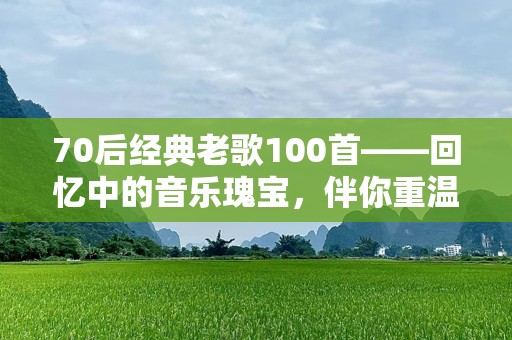 70后经典老歌100首——回忆中的音乐瑰宝，伴你重温青春岁月