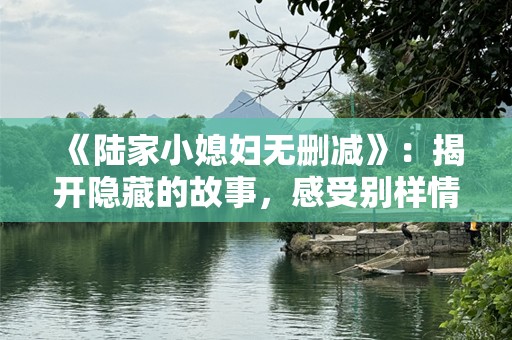 《陆家小媳妇无删减》：揭开隐藏的故事，感受别样情感魅力