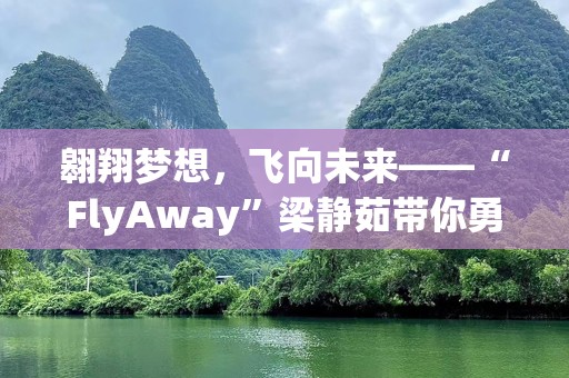 翱翔梦想，飞向未来——“FlyAway”梁静茹带你勇敢追梦