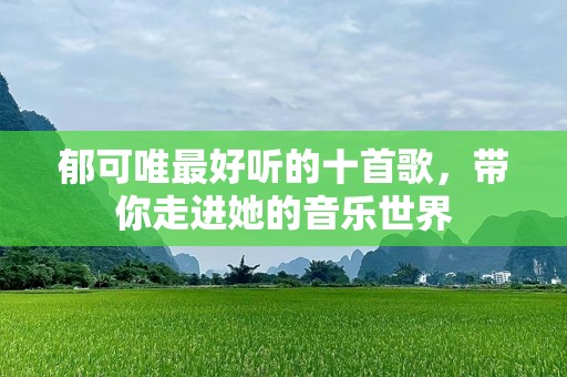 郁可唯最好听的十首歌，带你走进她的音乐世界