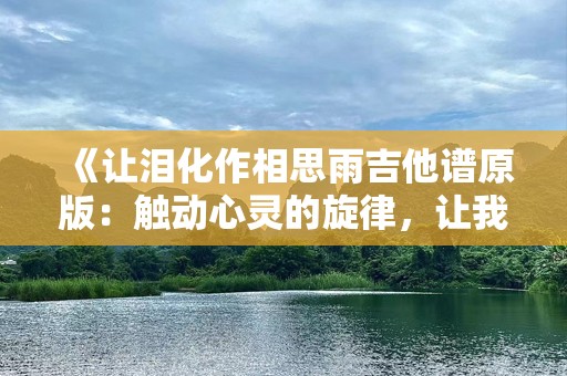 《让泪化作相思雨吉他谱原版：触动心灵的旋律，让我们共同回味》