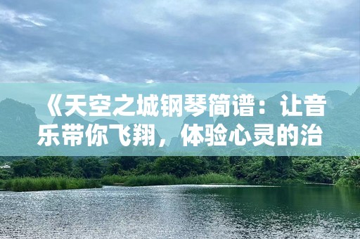 《天空之城钢琴简谱：让音乐带你飞翔，体验心灵的治愈》