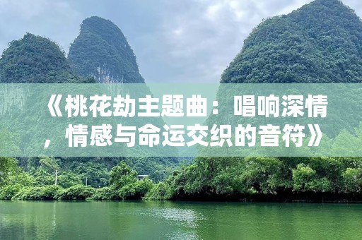 《桃花劫主题曲：唱响深情，情感与命运交织的音符》