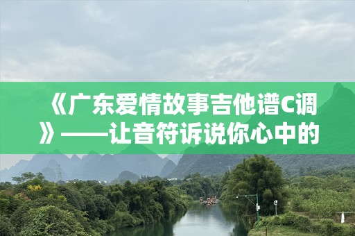《广东爱情故事吉他谱C调》——让音符诉说你心中的爱恋