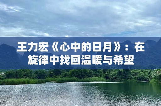 王力宏《心中的日月》：在旋律中找回温暖与希望