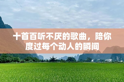 十首百听不厌的歌曲，陪你度过每个动人的瞬间
