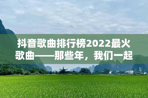 抖音歌曲排行榜2022最火歌曲——那些年，我们一起听过的热门旋律