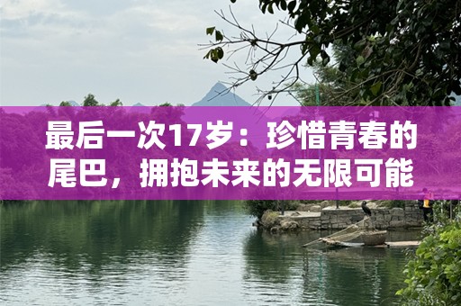 最后一次17岁：珍惜青春的尾巴，拥抱未来的无限可能