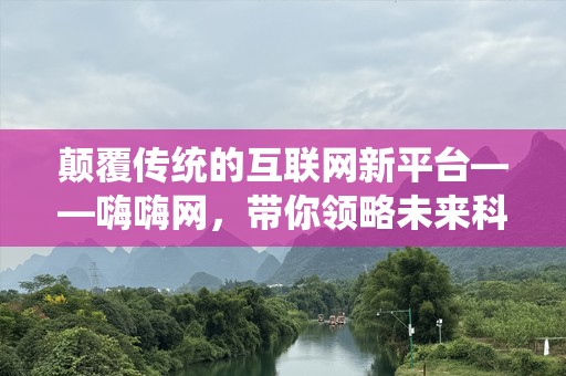 颠覆传统的互联网新平台——嗨嗨网，带你领略未来科技之美