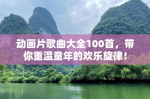 动画片歌曲大全100首，带你重温童年的欢乐旋律！