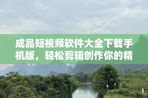 成品短视频软件大全下载手机版，轻松剪辑创作你的精彩瞬间