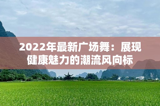 2022年最新广场舞：展现健康魅力的潮流风向标