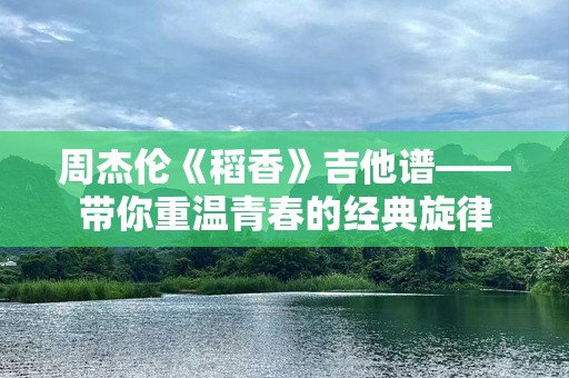 周杰伦《稻香》吉他谱——带你重温青春的经典旋律
