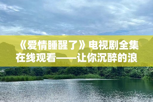 《爱情睡醒了》电视剧***观看——让你沉醉的浪漫爱情故事
