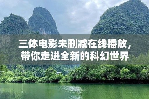 三体电影未删减在线播放，带你走进全新的科幻世界
