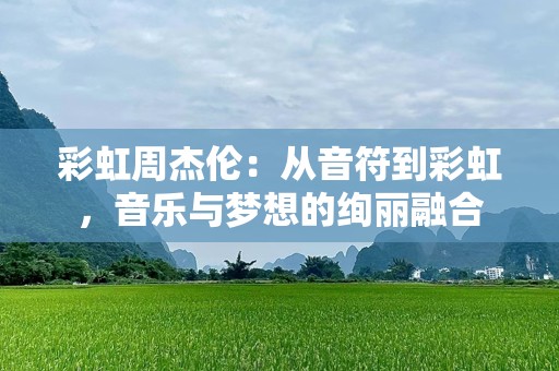 彩虹周杰伦：从音符到彩虹，音乐与梦想的绚丽融合