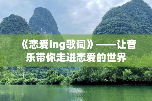 《恋爱ing歌词》——让音乐带你走进恋爱的世界