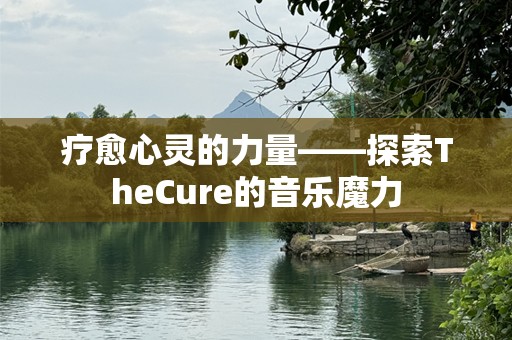 疗愈心灵的力量——探索TheCure的音乐魔力