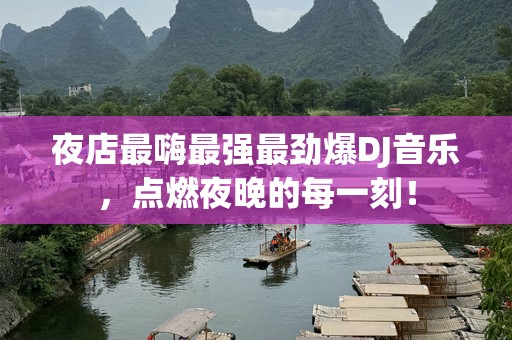 夜店最嗨最强最劲爆DJ音乐，点燃夜晚的每一刻！