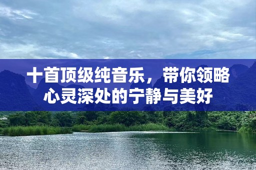 十首顶级纯音乐，带你领略心灵深处的宁静与美好
