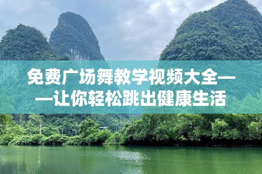 免费广场舞教学视频大全——让你轻松跳出健康生活
