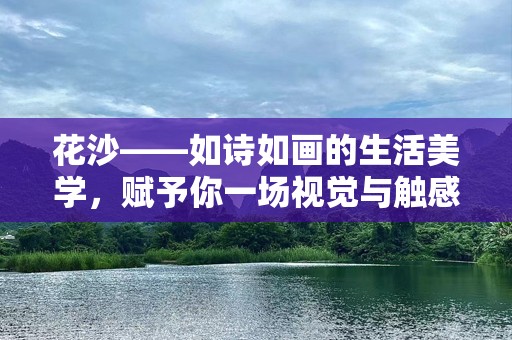 花沙——如诗如画的生活美学，赋予你一场视觉与触感的双重盛宴