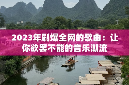2023年刷爆全网的歌曲：让你欲罢不能的音乐潮流